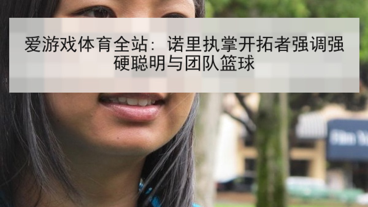 爱游戏体育全站: 诺里执掌开拓者强调强硬聪明与团队篮球