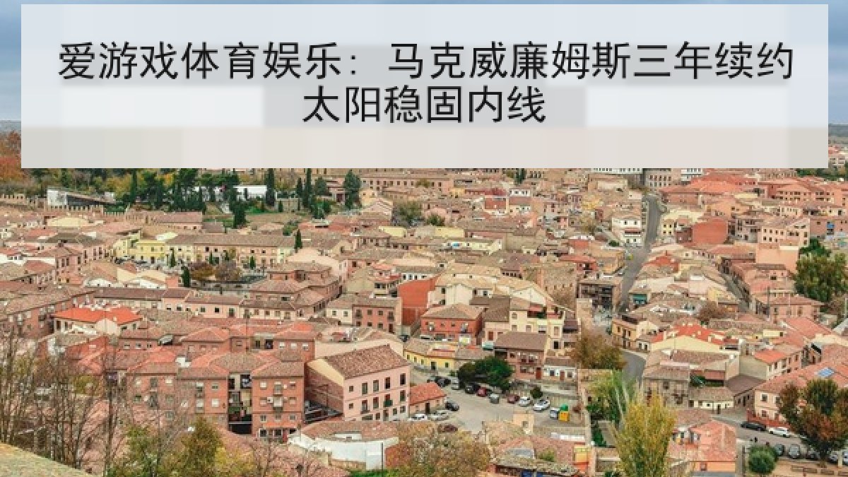 爱游戏体育娱乐: 马克威廉姆斯三年续约太阳稳固内线