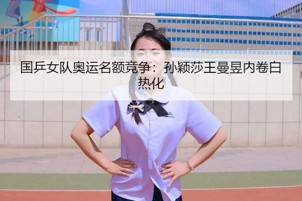 国乒女队奥运名额竞争：孙颖莎王曼昱内卷白热化