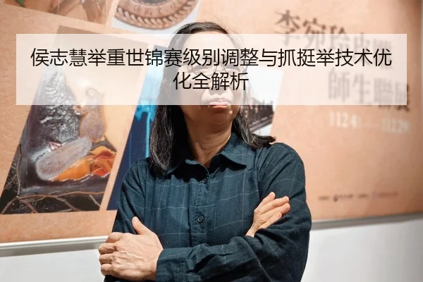 侯志慧举重世锦赛级别调整与抓挺举技术优化全解析