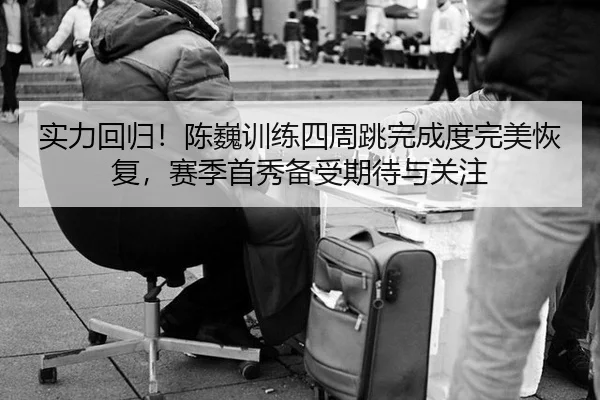 实力回归！陈巍训练四周跳完成度完美恢复，赛季首秀备受期待与关注