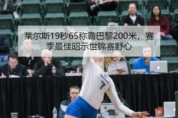 莱尔斯19秒65称霸巴黎200米，赛季最佳昭示世锦赛野心