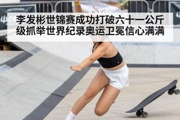 李发彬世锦赛成功打破六十一公斤级抓举世界纪录奥运卫冕信心满满