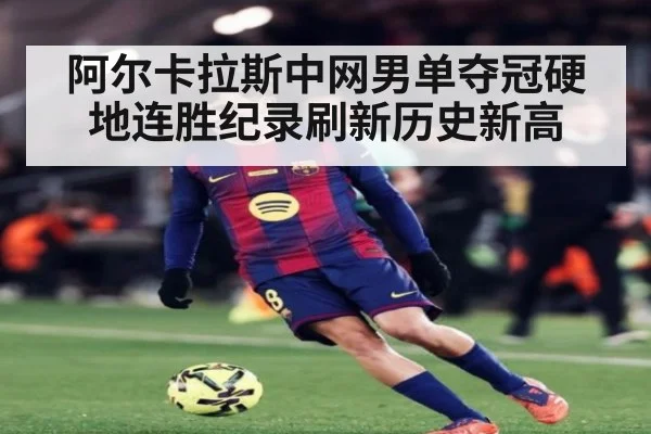 阿尔卡拉斯中网男单夺冠硬地连胜纪录刷新历史新高