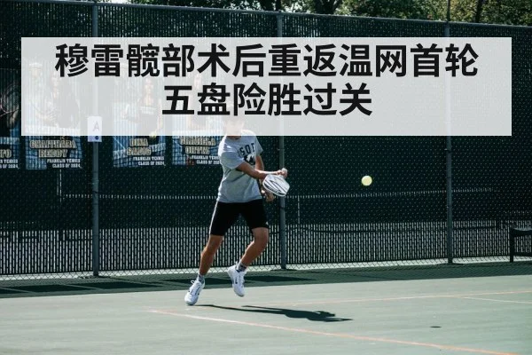 穆雷髋部术后重返温网首轮五盘险胜过关