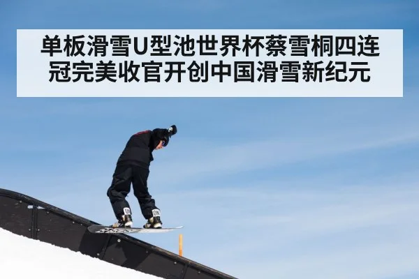 单板滑雪U型池世界杯蔡雪桐四连冠完美收官开创中国滑雪新纪元