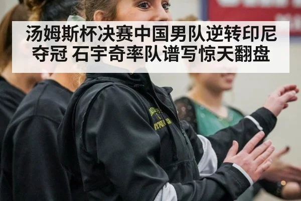 汤姆斯杯决赛中国男队逆转印尼夺冠 石宇奇率队谱写惊天翻盘